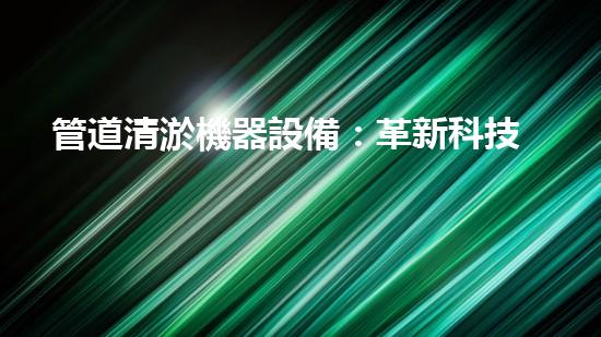 管道清淤機器設備：革新科技，疏通堵塞，讓污水暢行無阻！